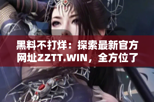 黑料不打烊：探索最新官方网址ZZTT.WIN，全方位了解最新资讯和内容