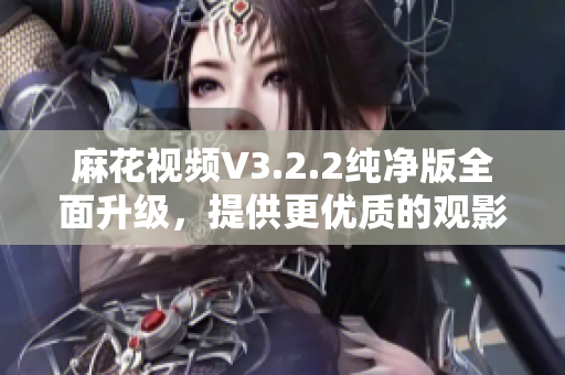 麻花视频V3.2.2纯净版全面升级，提供更优质的观影体验