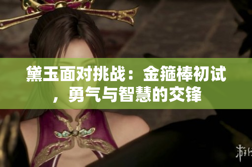 黛玉面对挑战：金箍棒初试，勇气与智慧的交锋