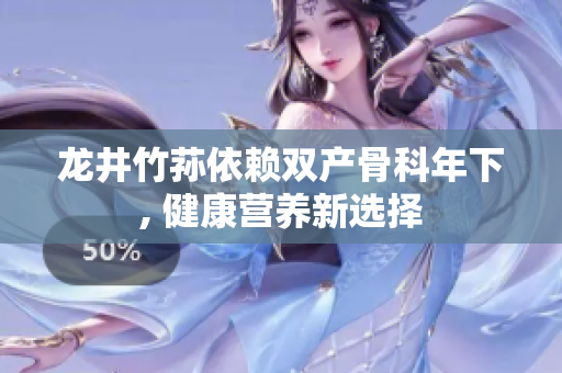 龙井竹荪依赖双产骨科年下, 健康营养新选择