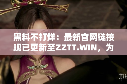黑料不打烊：最新官网链接现已更新至ZZTT.WIN，为您提供最新资讯。