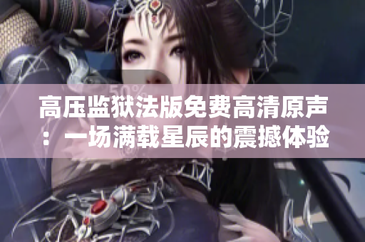 高压监狱法版免费高清原声：一场满载星辰的震撼体验