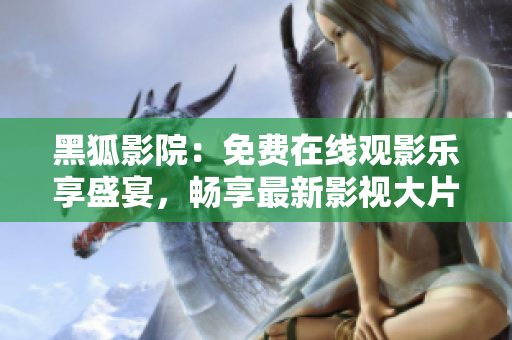 黑狐影院：免费在线观影乐享盛宴，畅享最新影视大片