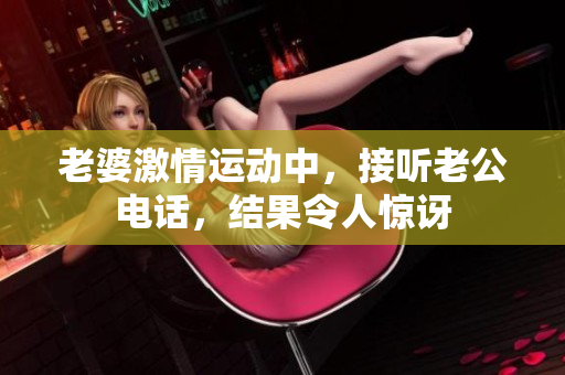 老婆激情运动中，接听老公电话，结果令人惊讶