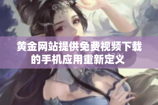 黄金网站提供免费视频下载的手机应用重新定义 