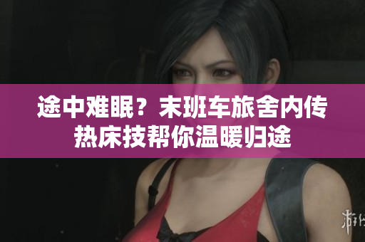 途中难眠？末班车旅舍内传热床技帮你温暖归途