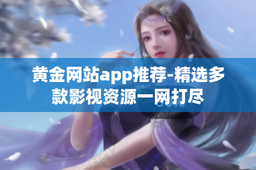黄金网站app推荐-精选多款影视资源一网打尽