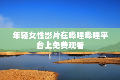 年轻女性影片在哔哩哔哩平台上免费观看