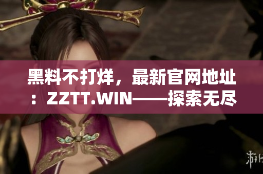 黑料不打烊，最新官网地址：ZZTT.WIN——探索无尽八卦，尽在此站！