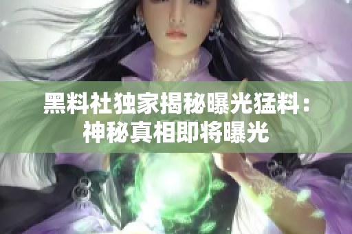 黑料社独家揭秘曝光猛料：神秘真相即将曝光