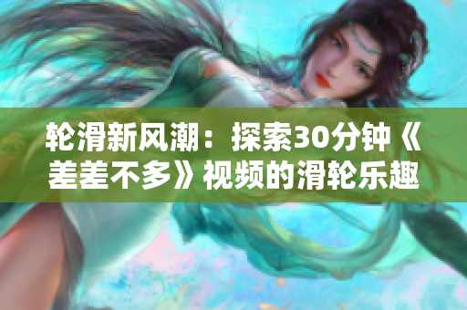 轮滑新风潮：探索30分钟《差差不多》视频的滑轮乐趣