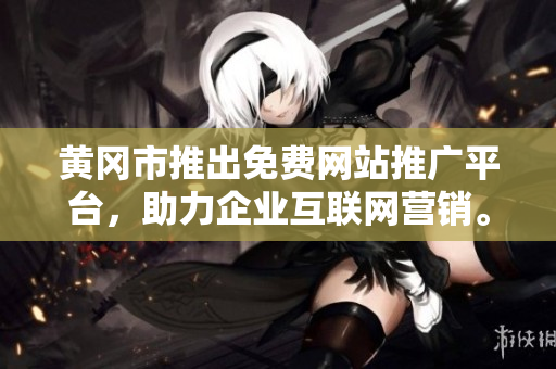 黄冈市推出免费网站推广平台，助力企业互联网营销。