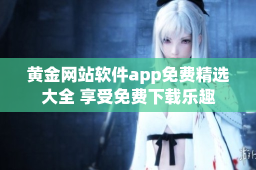 黄金网站软件app免费精选大全 享受免费下载乐趣