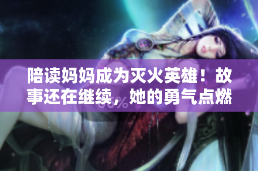 陪读妈妈成为灭火英雄！故事还在继续，她的勇气点燃了希望