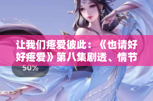 让我们疼爱彼此：《也请好好疼爱》第八集剧透、情节解析及观后感