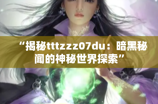 “揭秘tttzzz07du：暗黑秘闻的神秘世界探索”