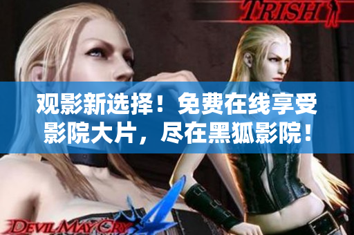 观影新选择！免费在线享受影院大片，尽在黑狐影院！