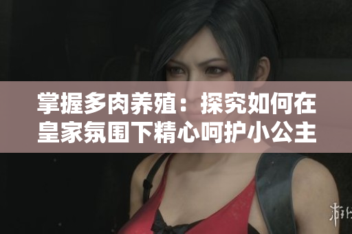 掌握多肉养殖：探究如何在皇家氛围下精心呵护小公主多肉的秘密技巧