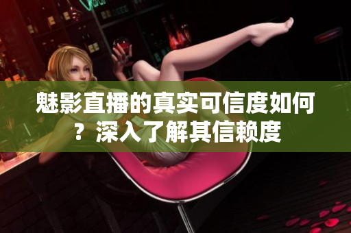 魅影直播的真实可信度如何？深入了解其信赖度
