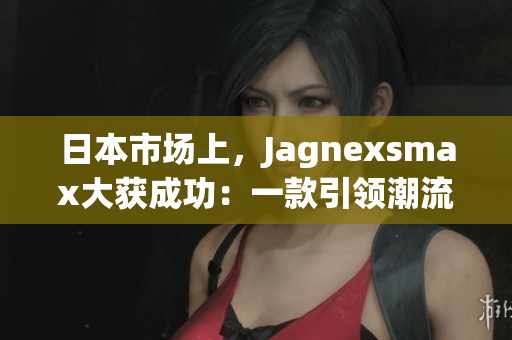日本市场上，Jagnexsmax大获成功：一款引领潮流的新产品