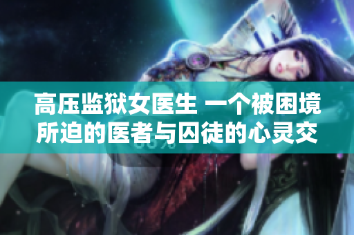 高压监狱女医生 一个被困境所迫的医者与囚徒的心灵交响