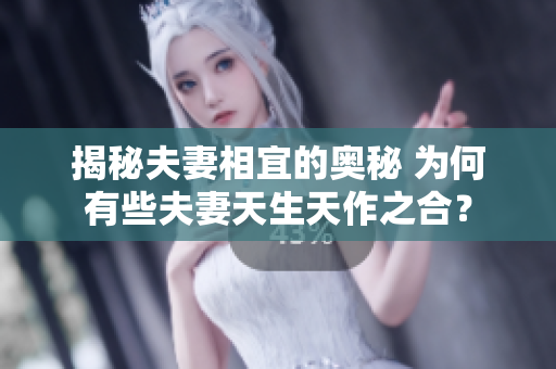 揭秘夫妻相宜的奥秘 为何有些夫妻天生天作之合？