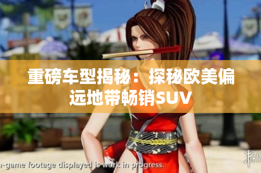 重磅车型揭秘：探秘欧美偏远地带畅销SUV