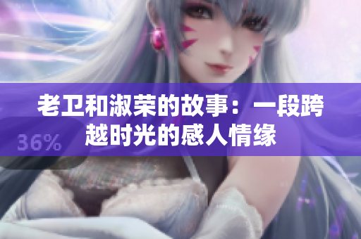 老卫和淑荣的故事：一段跨越时光的感人情缘