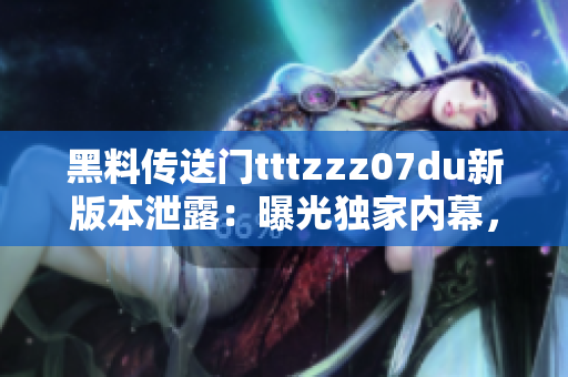 黑料传送门tttzzz07du新版本泄露：曝光独家内幕，全面揭露行业内黑幕