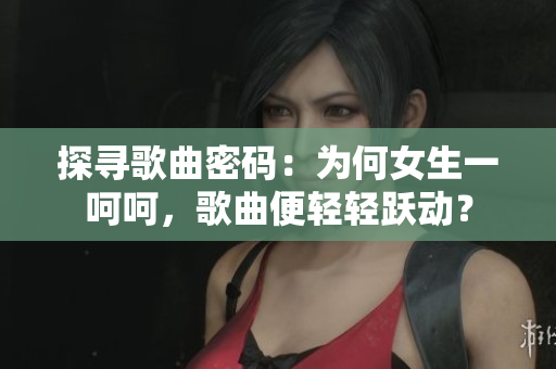 探寻歌曲密码：为何女生一呵呵，歌曲便轻轻跃动？