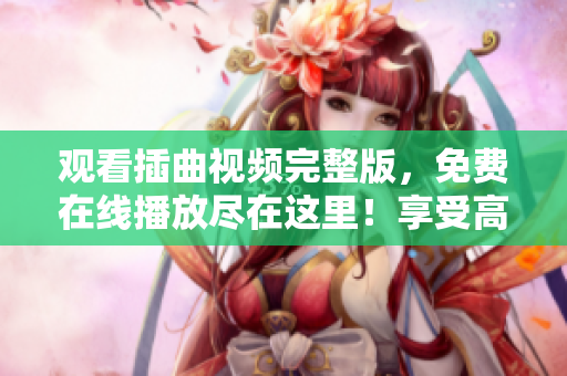观看插曲视频完整版，免费在线播放尽在这里！享受高清无广告的精彩音乐视听体验！