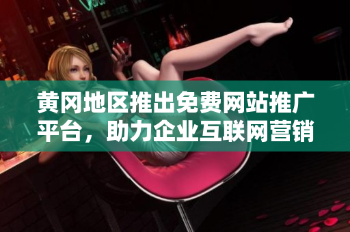 黄冈地区推出免费网站推广平台，助力企业互联网营销【新闻】