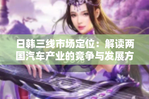 日韩三线市场定位：解读两国汽车产业的竞争与发展方向
