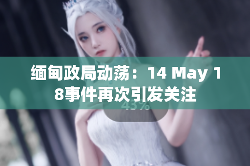 缅甸政局动荡：14 May 18事件再次引发关注