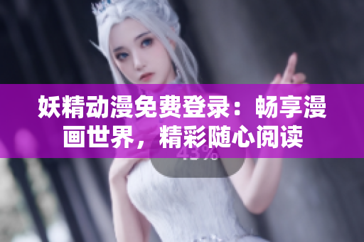 妖精动漫免费登录：畅享漫画世界，精彩随心阅读
