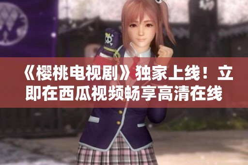 《樱桃电视剧》独家上线！立即在西瓜视频畅享高清在线观看