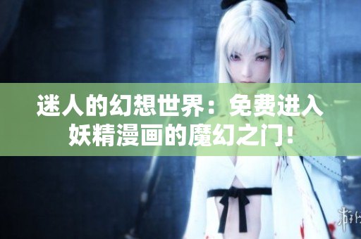 迷人的幻想世界：免费进入妖精漫画的魔幻之门！