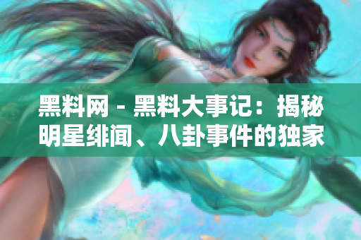 黑料网 - 黑料大事记：揭秘明星绯闻、八卦事件的独家热点报道