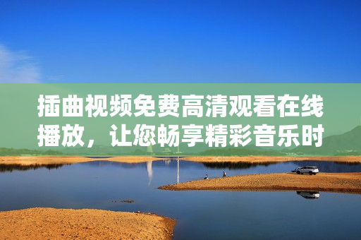 插曲视频免费高清观看在线播放，让您畅享精彩音乐时光