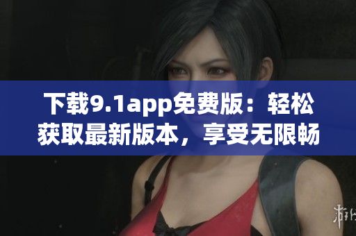 下载9.1app免费版：轻松获取最新版本，享受无限畅玩
