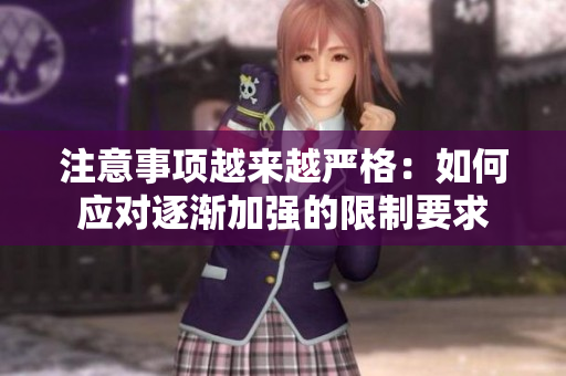 注意事项越来越严格：如何应对逐渐加强的限制要求