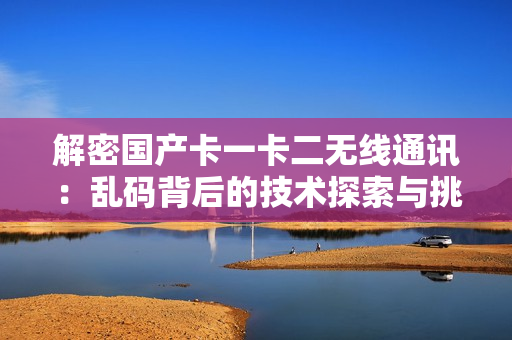 解密国产卡一卡二无线通讯：乱码背后的技术探索与挑战