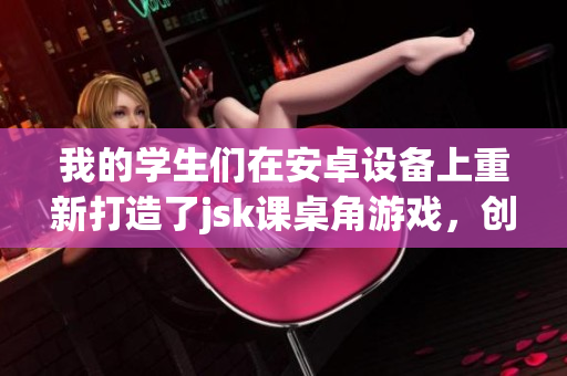 我的学生们在安卓设备上重新打造了jsk课桌角游戏，创造了全新的游戏体验