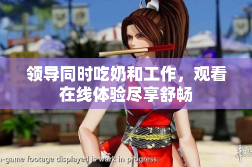 领导同时吃奶和工作，观看在线体验尽享舒畅