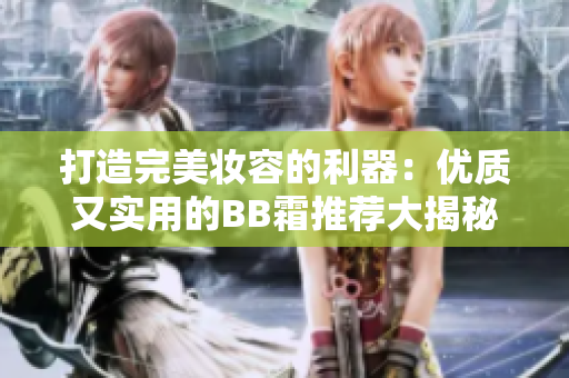 打造完美妆容的利器：优质又实用的BB霜推荐大揭秘！