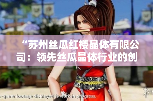 “苏州丝瓜红楼晶体有限公司：领先丝瓜晶体行业的创新企业”