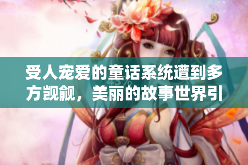 受人宠爱的童话系统遭到多方觊觎，美丽的故事世界引发热议