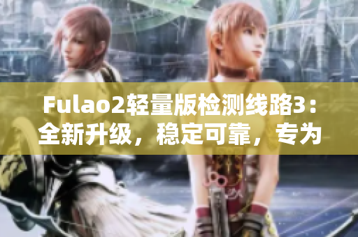 Fulao2轻量版检测线路3：全新升级，稳定可靠，专为您打造