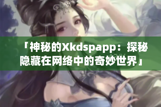 「神秘的Xkdspapp：探秘隐藏在网络中的奇妙世界」