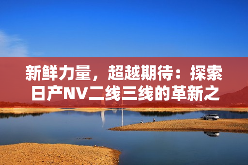新鲜力量，超越期待：探索日产NV二线三线的革新之路